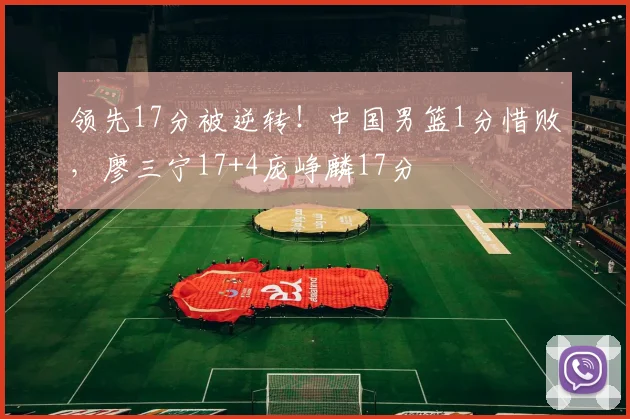 领先17分被逆转！中国男篮1分惜败，廖三宁17+4庞峥麟17分