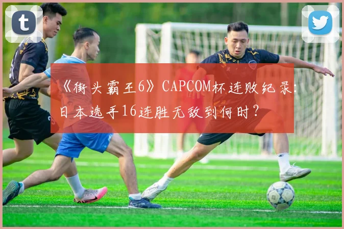 《街头霸王6》CAPCOM杯连败纪录：日本选手16连胜无敌到何时？