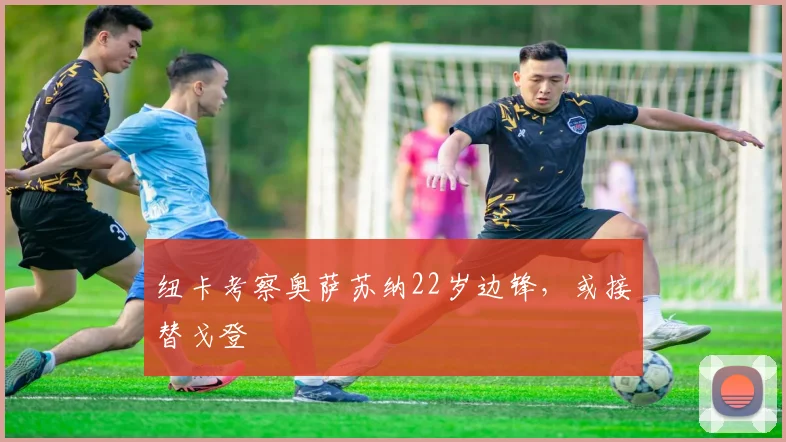 纽卡考察奥萨苏纳22岁边锋,或接替戈登