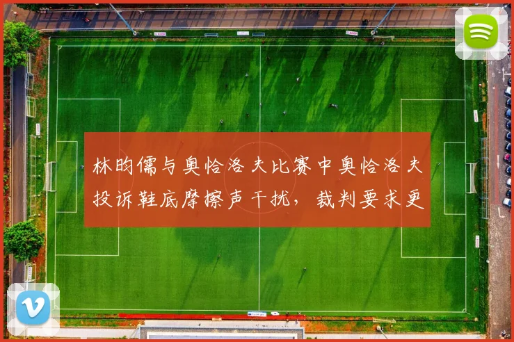 林昀儒与奥恰洛夫比赛中奥恰洛夫投诉鞋底摩擦声干扰,裁判要求更换场地