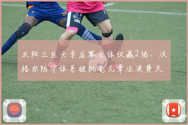 太阳三巨头季后赛合体仅赢2场,沃格尔防守体系被批毫无章法浪费天赋