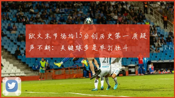 欧文末节场均15分创历史第一 质疑声不断：关键球多是单打独斗
