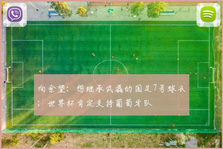 向余望：想继承武磊的国足7号球衣；世界杯肯定支持葡萄牙队