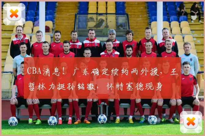 CBA消息！广东确定续约两外援，王哲林力挺孙铭徽，怀特塞德现身
