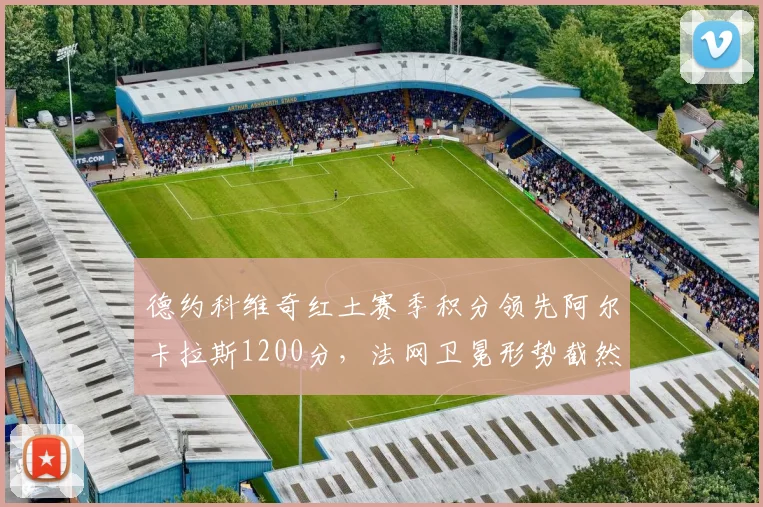 德约科维奇红土赛季积分领先阿尔卡拉斯1200分，法网卫冕形势截然不同