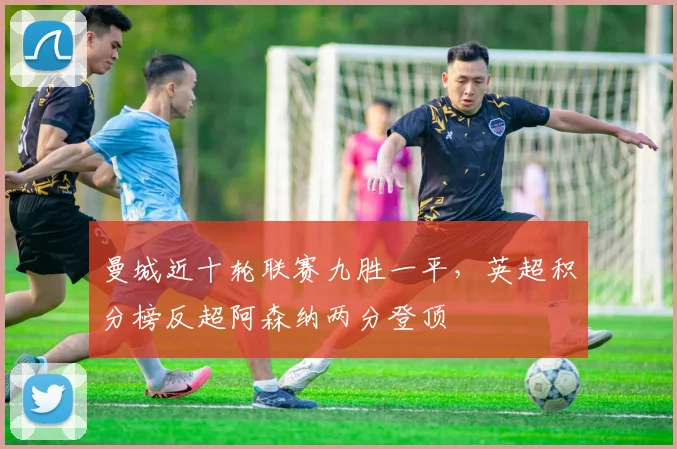 曼城近十轮联赛九胜一平,英超积分榜反超阿森纳两分登顶