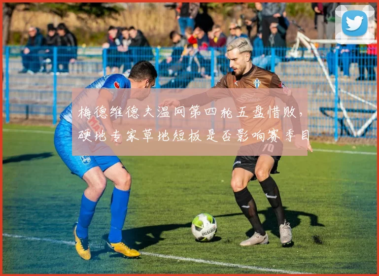梅德维德夫温网第四轮五盘惜败,硬地专家草地短板是否影响赛季目标?