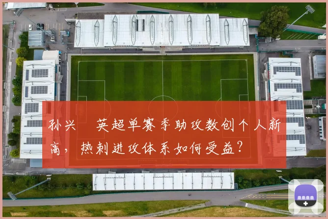孙兴慜英超单赛季助攻数创个人新高,热刺进攻体系如何受益?