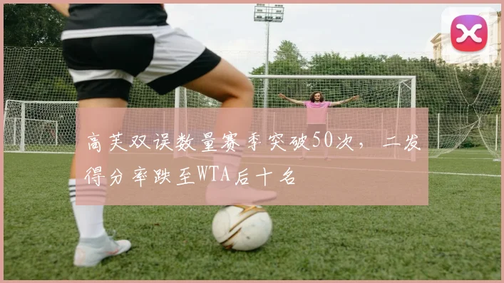 高芙双误数量赛季突破50次,二发得分率跌至WTA后十名