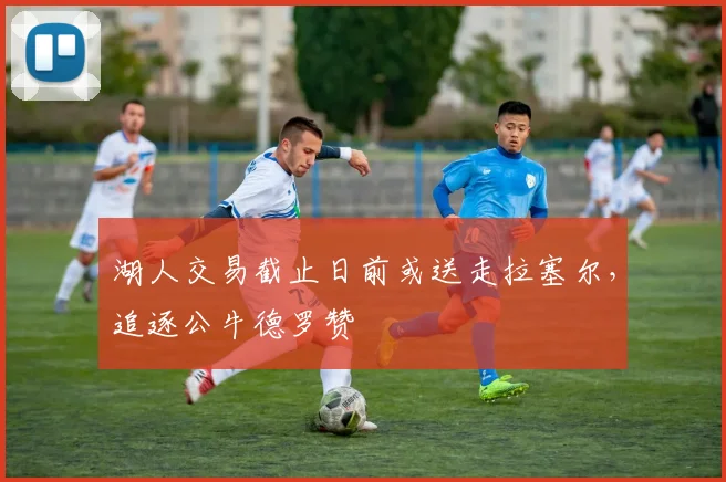 湖人交易截止日前或送走拉塞尔，追逐公牛德罗赞