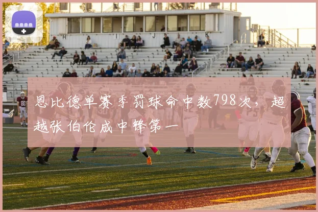 恩比德单赛季罚球命中数798次,超越张伯伦成中锋第一