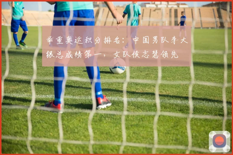 举重奥运积分排名:中国男队李大银总成绩第一,女队侯志慧领先