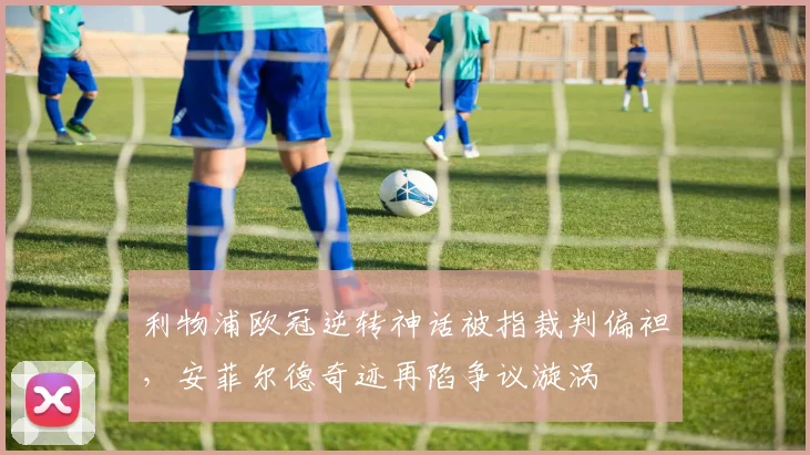 利物浦欧冠逆转神话被指裁判偏袒，安菲尔德奇迹再陷争议漩涡