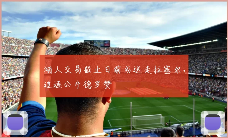 湖人交易截止日前或送走拉塞尔,追逐公牛德罗赞