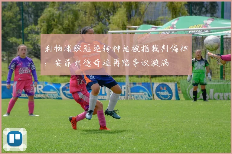 利物浦欧冠逆转神话被指裁判偏袒,安菲尔德奇迹再陷争议漩涡