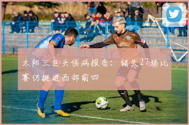 太阳三巨头伤病报告：错失27场比赛仍挺进西部前四